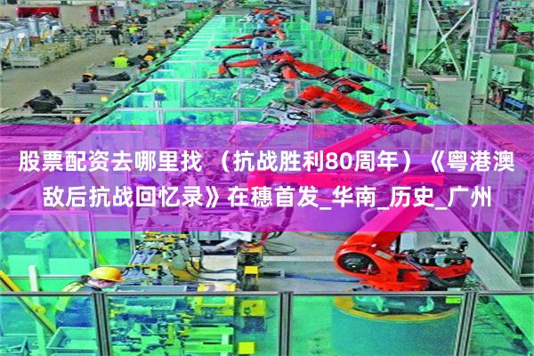 股票配资去哪里找 (抗战胜利80周年)《粤港澳敌后抗战回忆录》在穗首发_华南_历史_广州