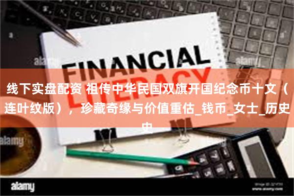 线下实盘配资 祖传中华民国双旗开国纪念币十文(连叶纹版),珍藏奇缘与价值重估_钱币_女士_历史
