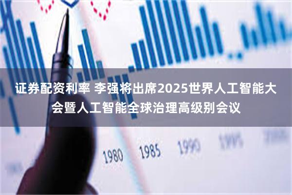 证券配资利率 李强将出席2025世界人工智能大会暨人工智能全球治理高级别会议