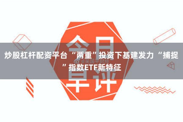 炒股杠杆配资平台 “两重”投资下基建发力 “捕捉”指数ETF新特征
