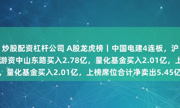 炒股配资杠杆公司 A股龙虎榜丨中国电建4连板,沪股通净卖出1.92亿,游资中山东路买入2.78亿,量化基金买入2.01亿,上榜席位合计净卖出5.45亿
