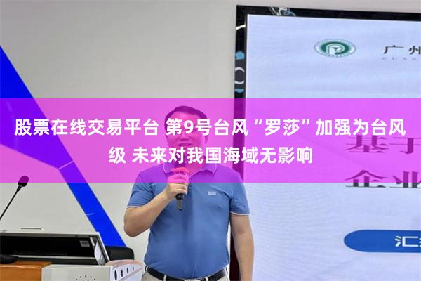 股票在线交易平台 第9号台风“罗莎”加强为台风级 未来对我国海域无影响