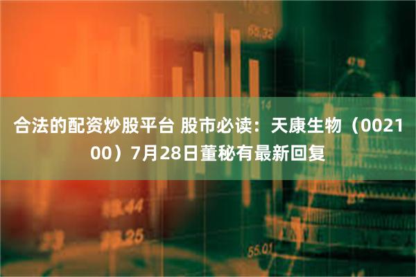 合法的配资炒股平台 股市必读:天康生物(002100)7月28日董秘有最新回复