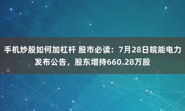 手机炒股如何加杠杆 股市必读:7月28日皖能电力发布公告,股东增持660.28万股