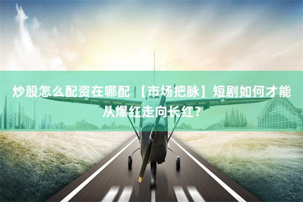 炒股怎么配资在哪配 【市场把脉】短剧如何才能从爆红走向长红?