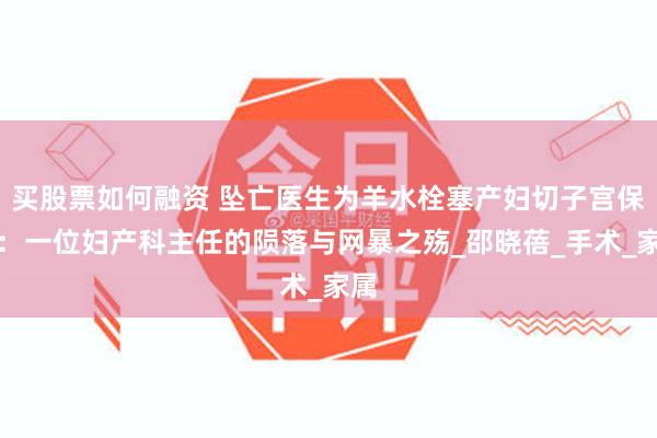 买股票如何融资 坠亡医生为羊水栓塞产妇切子宫保命：一位妇产科主任的陨落与网暴之殇_邵晓蓓_手术_家属