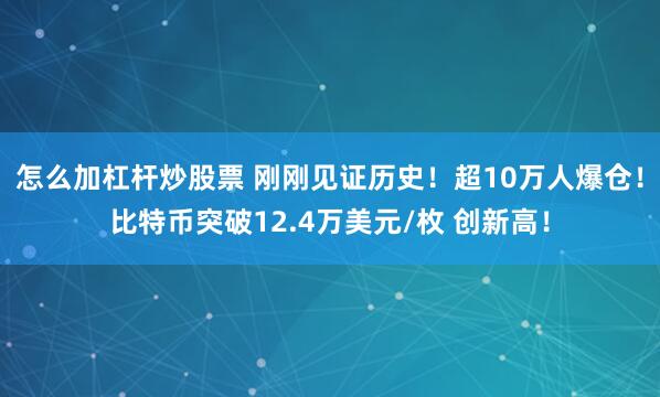 怎么加杠杆炒股票 刚刚见证历史!超10万人爆仓!比特币突破12.4万美元/枚 创新高!