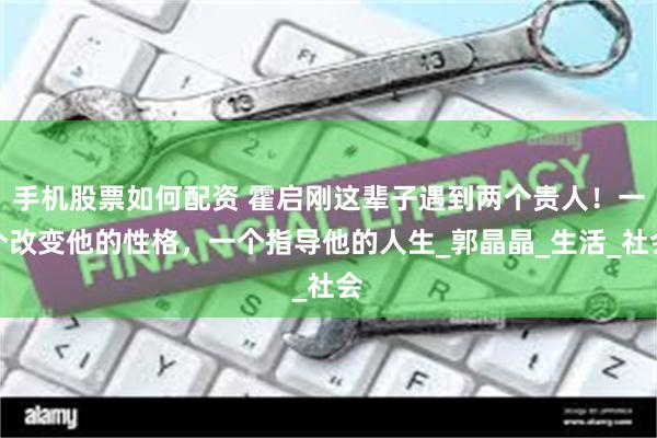手机股票如何配资 霍启刚这辈子遇到两个贵人!一个改变他的性格,一个指导他的人生_郭晶晶_生活_社会