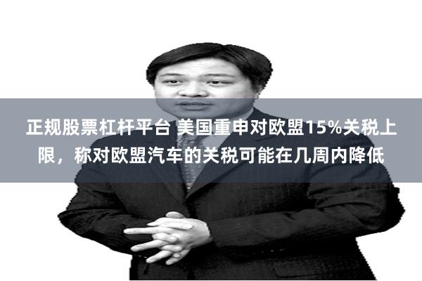 正规股票杠杆平台 美国重申对欧盟15%关税上限,称对欧盟汽车的关税可能在几周内降低