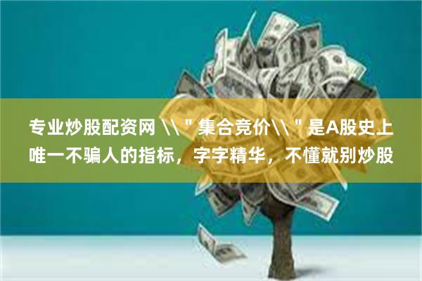 专业炒股配资网 \＂集合竞价\＂是A股史上唯一不骗人的指标，字字精华，不懂就别炒股