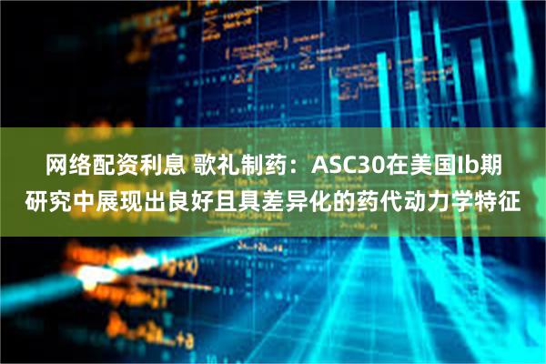 网络配资利息 歌礼制药:ASC30在美国Ib期研究中展现出良好且具差异化的药代动力学特征