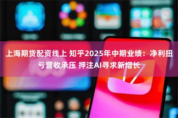 上海期货配资线上 知乎2025年中期业绩：净利扭亏营收承压 押注AI寻求新增长