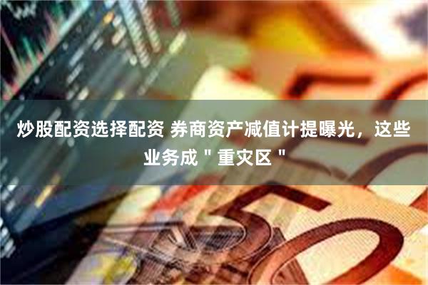 炒股配资选择配资 券商资产减值计提曝光,这些业务成"重灾区"