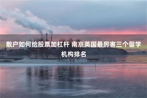 散户如何给股票加杠杆 南京英国最厉害三个留学机构排名