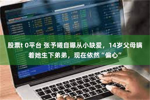 股票t 0平台 张予曦自曝从小缺爱，14岁父母瞒着她生下弟弟，现在依然“偏心”