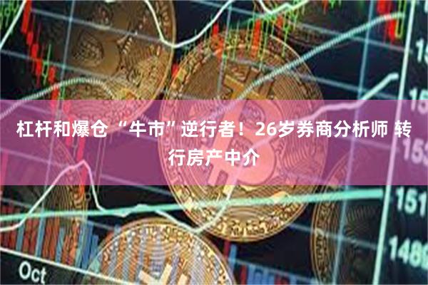 杠杆和爆仓 “牛市”逆行者!26岁券商分析师 转行房产中介
