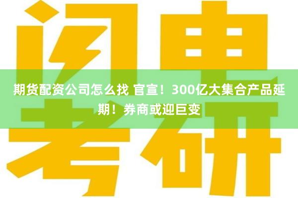 期货配资公司怎么找 官宣!300亿大集合产品延期!券商或迎巨变
