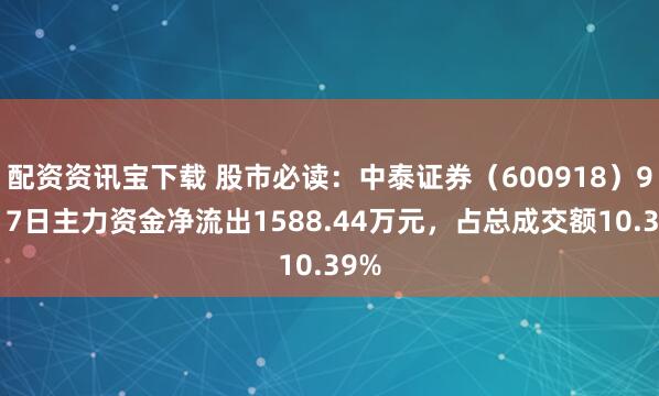 配资资讯宝下载 股市必读:中泰证券(600918)9月17日主力资金净流出1588.44万元,占总成交额10.39%