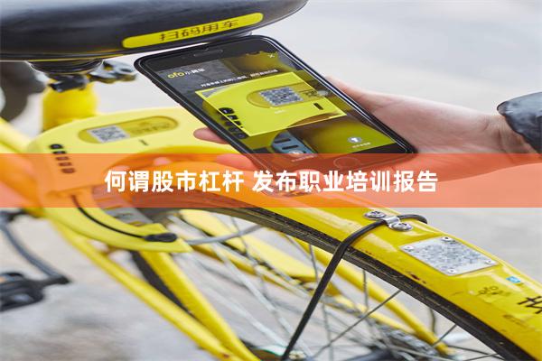 何谓股市杠杆 发布职业培训报告