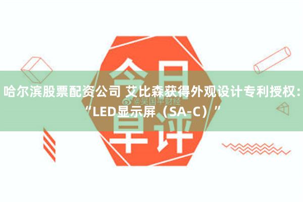 哈尔滨股票配资公司 艾比森获得外观设计专利授权：“LED显示屏（SA-C）”
