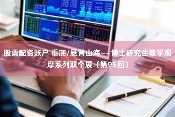 股票配资账户 重溯/悬置山海——博士研究生教学观摩系列双个展（第95回）