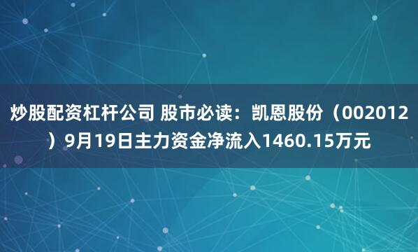 炒股配资杠杆公司 股市必读：凯恩股份（002012）9月19日主力资金净流入1460.15万元