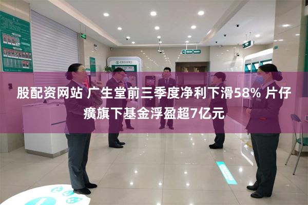 股配资网站 广生堂前三季度净利下滑58% 片仔癀旗下基金浮盈超7亿元