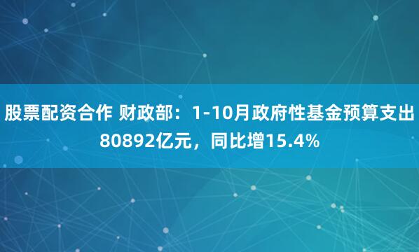 股票配资合作 财政部：1-10月政府性基金预算支出80892亿元，同比增15.4%