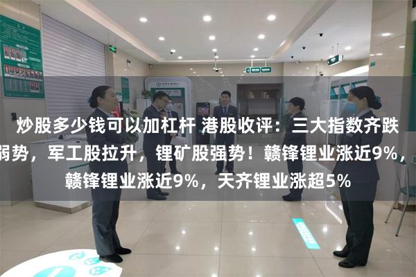 炒股多少钱可以加杠杆 港股收评：三大指数齐跌，科技金融普遍弱势，军工股拉升，锂矿股强势！赣锋锂业涨近9%，天齐锂业涨超5%