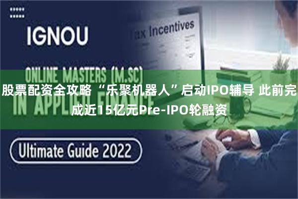 股票配资全攻略 “乐聚机器人”启动IPO辅导 此前完成近15亿元Pre-IPO轮融资