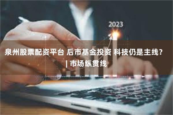 泉州股票配资平台 后市基金投资 科技仍是主线? | 市场纵贯线