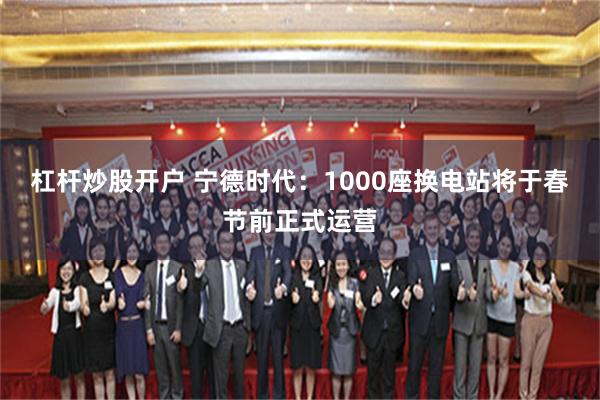 杠杆炒股开户 宁德时代：1000座换电站将于春节前正式运营