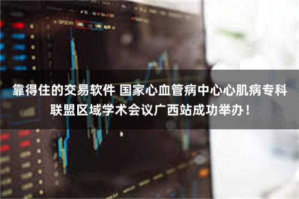 靠得住的交易软件 国家心血管病中心心肌病专科联盟区域学术会议广西站成功举办!