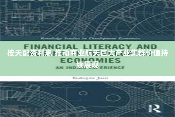 按天配资利息 推动商业航天巨大产业集群价值持续展现