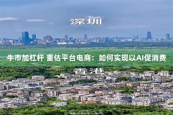 牛市加杠杆 重估平台电商:如何实现以AI促消费