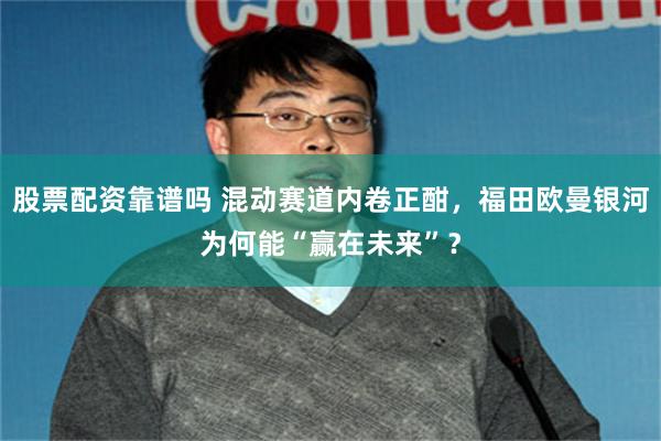 股票配资靠谱吗 混动赛道内卷正酣,福田欧曼银河为何能“赢在未来”?