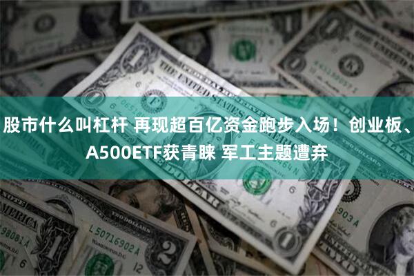 股市什么叫杠杆 再现超百亿资金跑步入场！创业板、A500ETF获青睐 军工主题遭弃