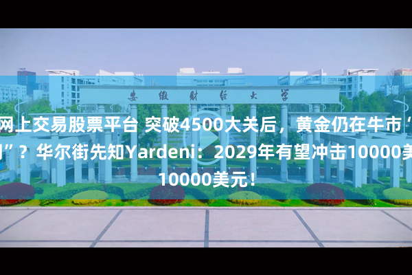 网上交易股票平台 突破4500大关后，黄金仍在牛市“早期”？华尔街先知Yardeni：2029年有望冲击10000美元！
