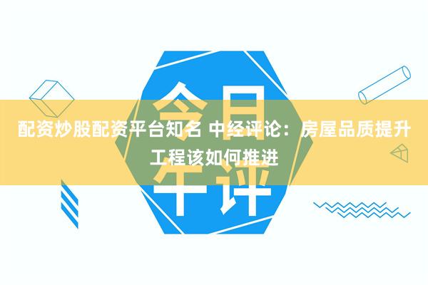配资炒股配资平台知名 中经评论:房屋品质提升工程该如何推进